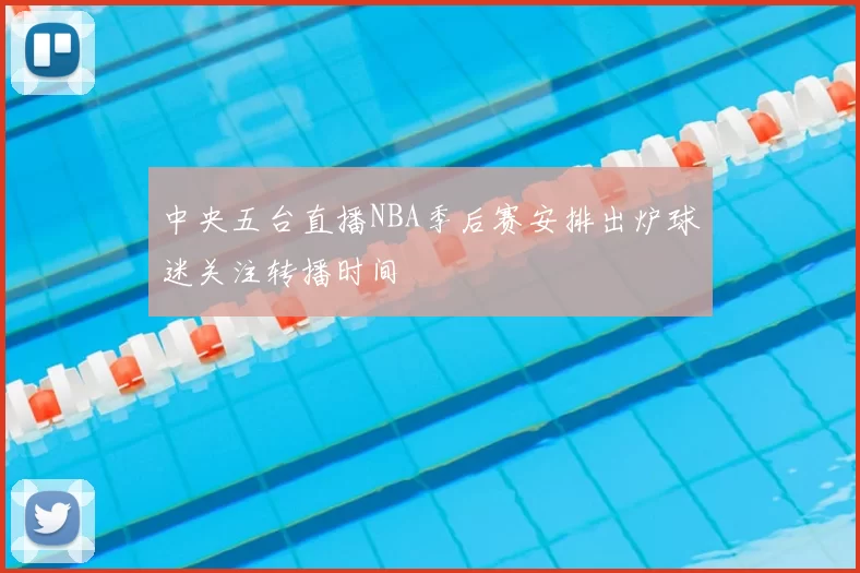 中央五台直播NBA季后赛安排出炉球迷关注转播时间