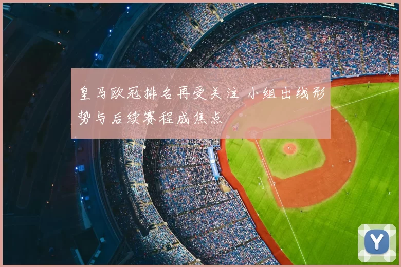 皇马欧冠排名再受关注 小组出线形势与后续赛程成焦点