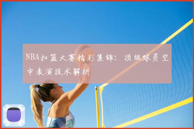 NBA扣篮大赛精彩集锦：顶级球员空中表演技术解析