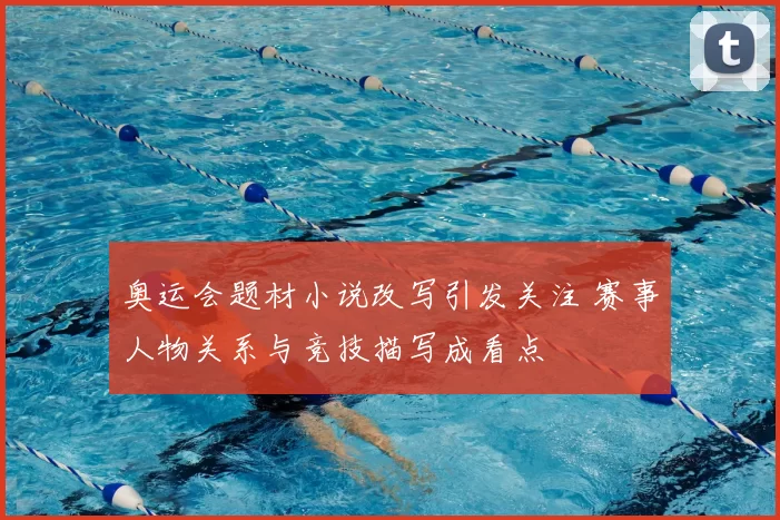 奥运会题材小说改写引发关注 赛事人物关系与竞技描写成看点