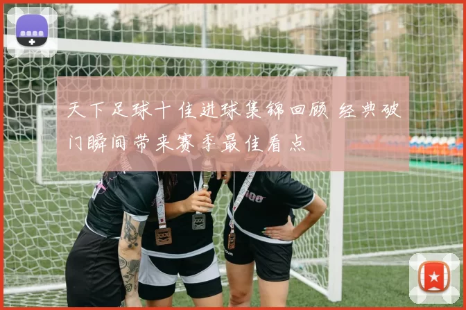 天下足球十佳进球集锦回顾 经典破门瞬间带来赛季最佳看点