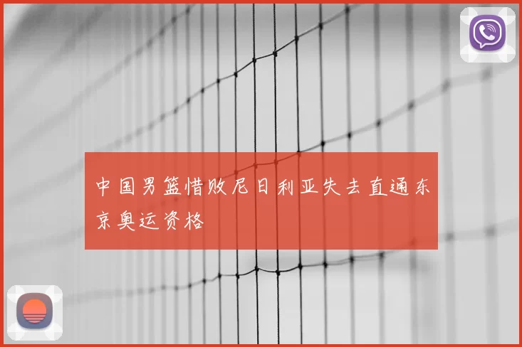 中国男篮惜败尼日利亚失去直通东京奥运资格