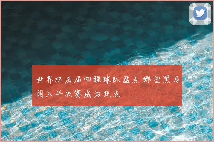 世界杯历届四强球队盘点 哪些黑马闯入半决赛成为焦点