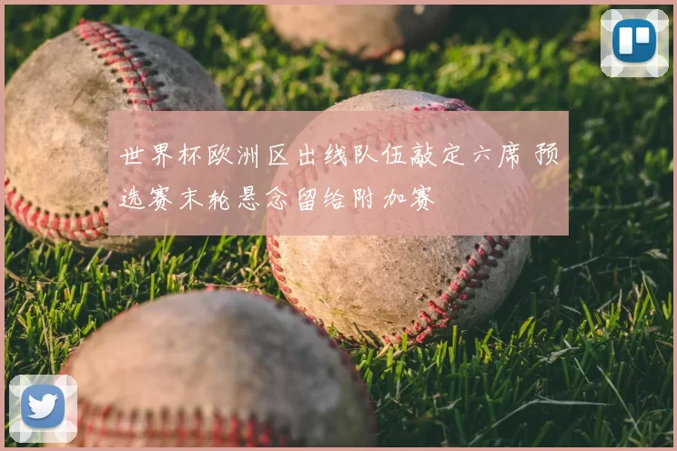 世界杯欧洲区出线队伍敲定六席 预选赛末轮悬念留给附加赛