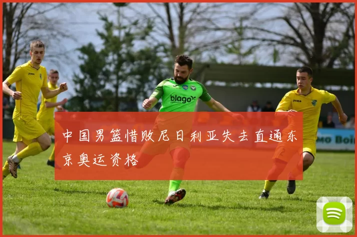 中国男篮惜败尼日利亚失去直通东京奥运资格