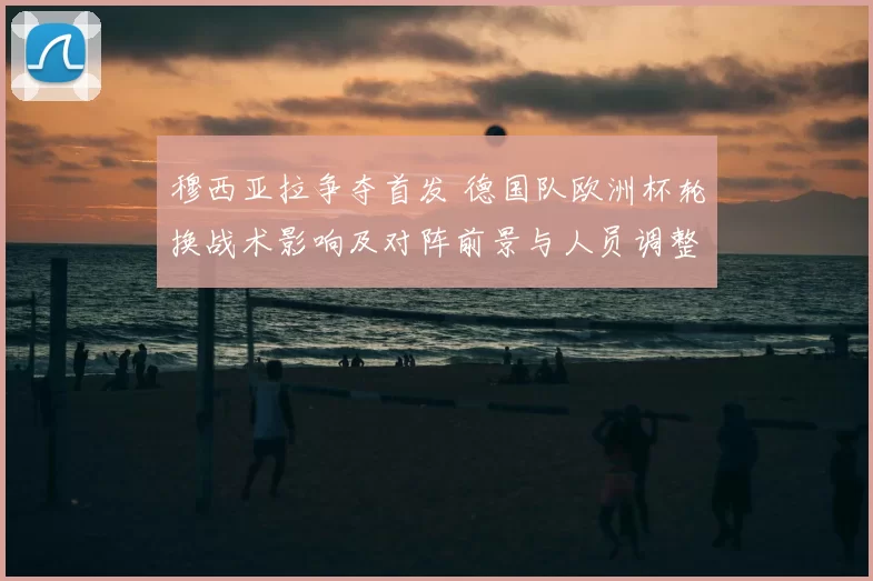穆西亚拉争夺首发 德国队欧洲杯轮换战术影响及对阵前景与人员调整