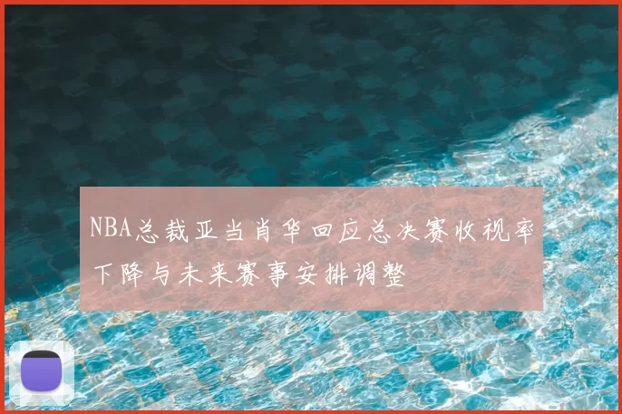 NBA总裁亚当肖华回应总决赛收视率下降与未来赛事安排调整