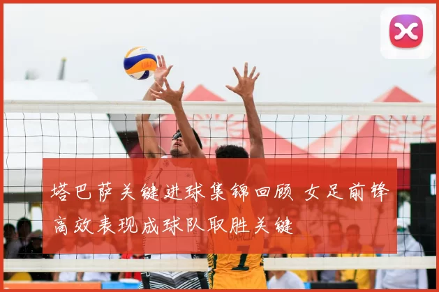 塔巴萨关键进球集锦回顾 女足前锋高效表现成球队取胜关键