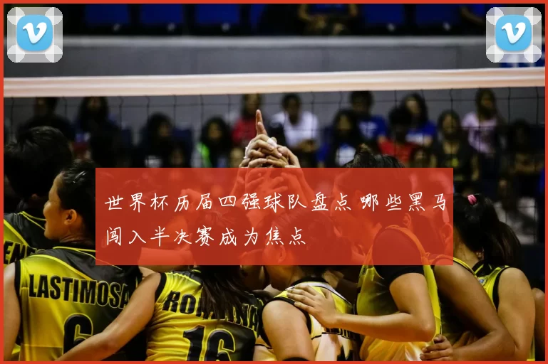 世界杯历届四强球队盘点 哪些黑马闯入半决赛成为焦点