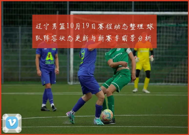 辽宁男篮10月19日赛程动态整理 球队阵容状态更新与新赛季前景分析