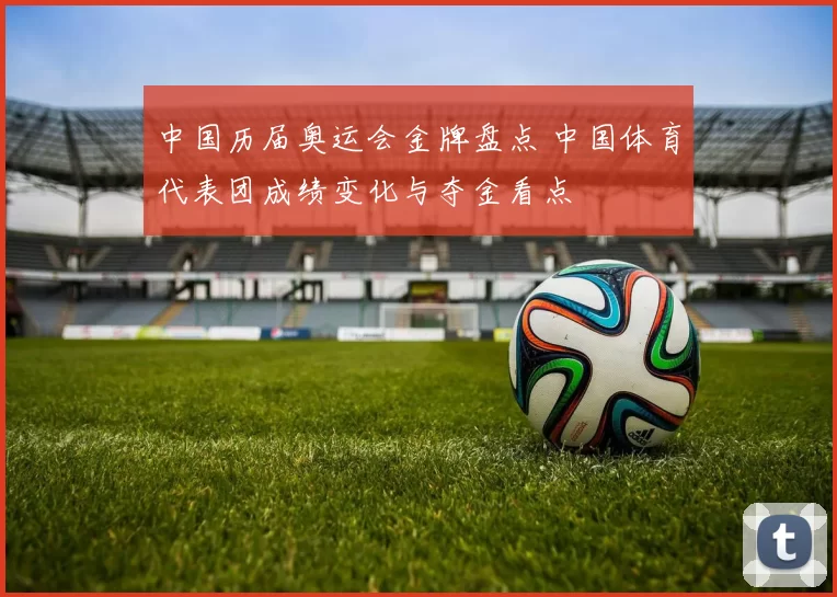 中国历届奥运会金牌盘点 中国体育代表团成绩变化与夺金看点