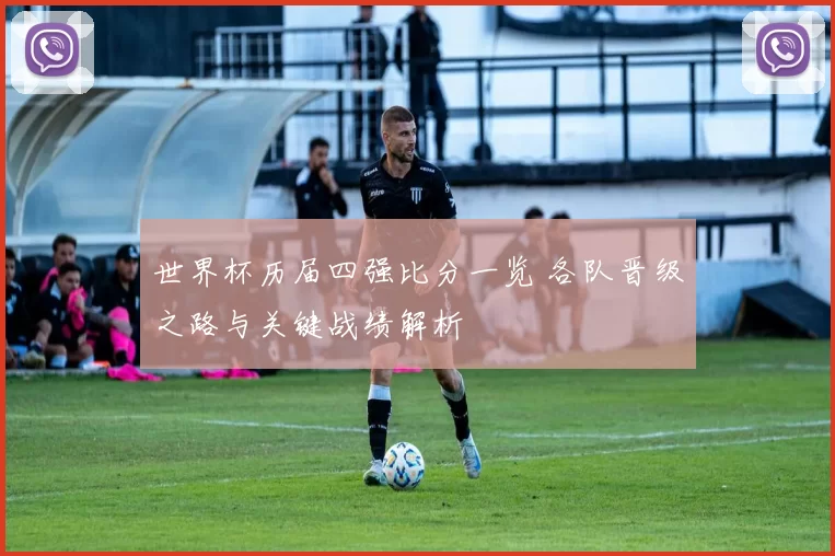 世界杯历届四强比分一览 各队晋级之路与关键战绩解析