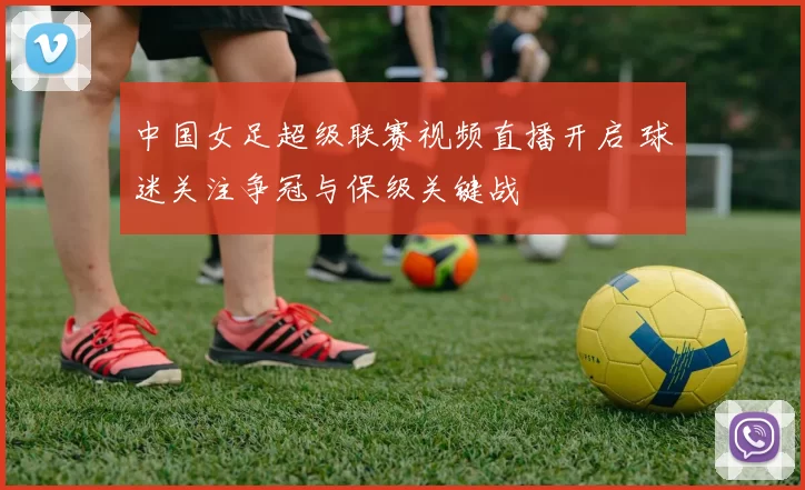 中国女足超级联赛视频直播开启 球迷关注争冠与保级关键战