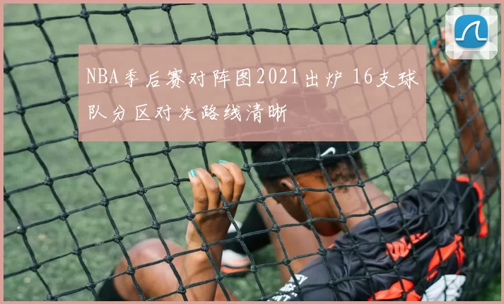 NBA季后赛对阵图2021出炉 16支球队分区对决路线清晰