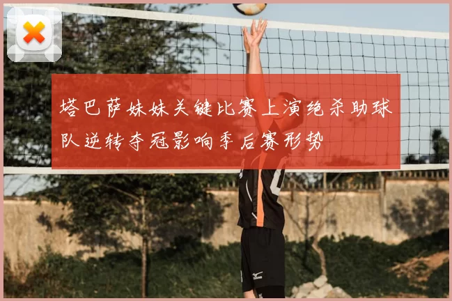 塔巴萨妹妹关键比赛上演绝杀助球队逆转夺冠影响季后赛形势