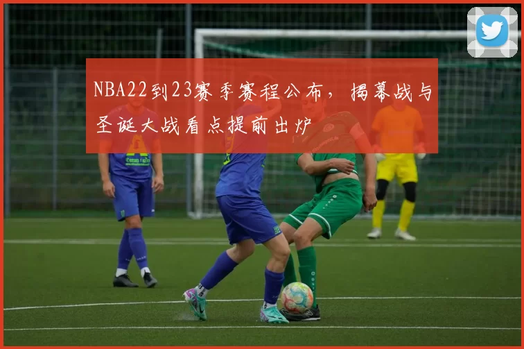 NBA22到23赛季赛程公布，揭幕战与圣诞大战看点提前出炉