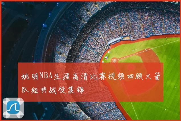 姚明NBA生涯高清比赛视频回顾火箭队经典战役集锦