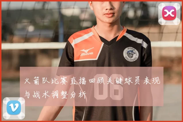 火箭队比赛直播回顾关键球员表现与战术调整分析