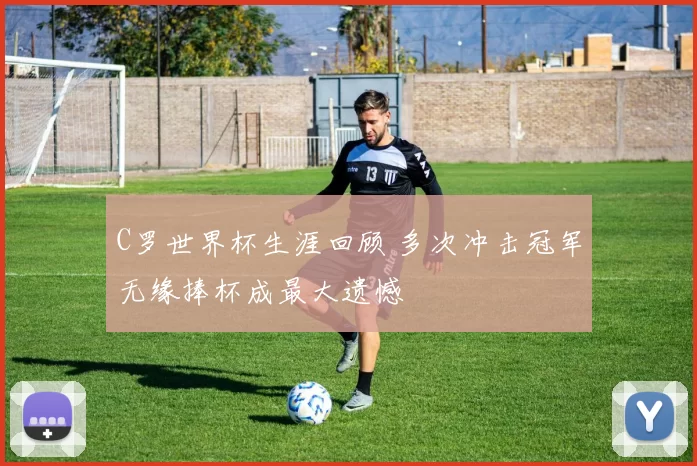 C罗世界杯生涯回顾 多次冲击冠军无缘捧杯成最大遗憾