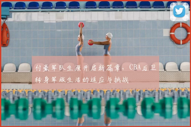 付豪军队生涯开启新篇章,CBA后卫转身军旅生活的适应与挑战