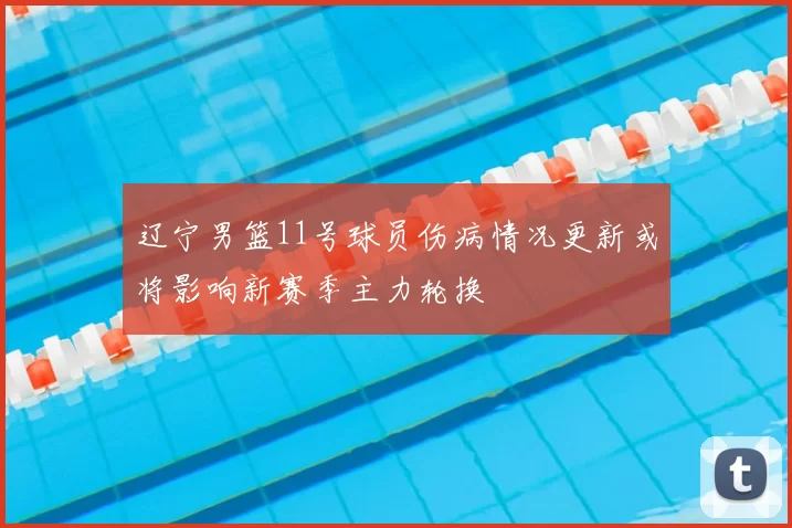 辽宁男篮11号球员伤病情况更新或将影响新赛季主力轮换