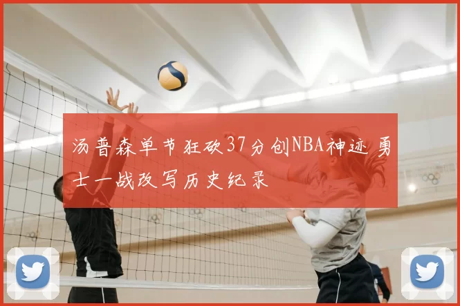 汤普森单节狂砍37分创NBA神迹 勇士一战改写历史纪录