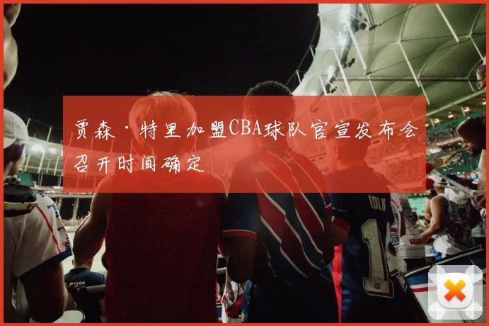 贾森·特里加盟CBA球队官宣发布会召开时间确定