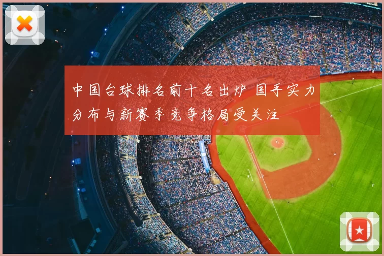 中国台球排名前十名出炉 国手实力分布与新赛季竞争格局受关注