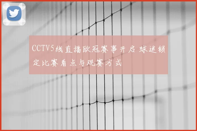 CCTV5线直播欧冠赛事开启 球迷锁定比赛看点与观赛方式