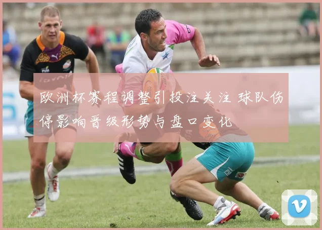 欧洲杯赛程调整引投注关注 球队伤停影响晋级形势与盘口变化