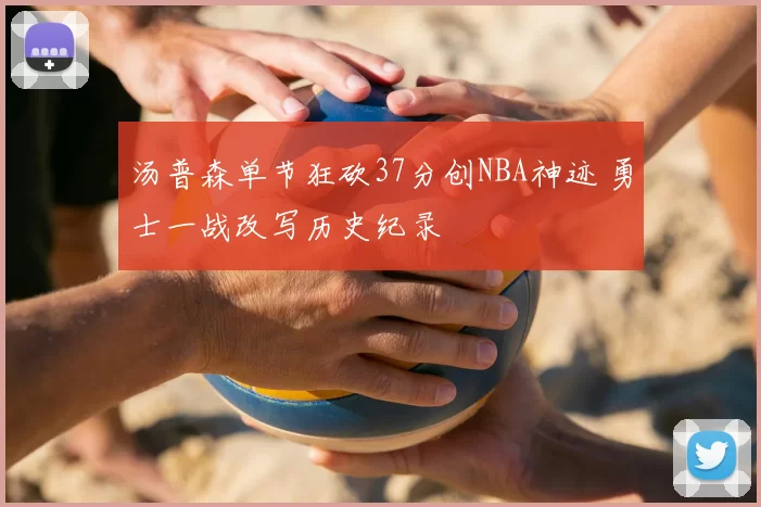 汤普森单节狂砍37分创NBA神迹 勇士一战改写历史纪录