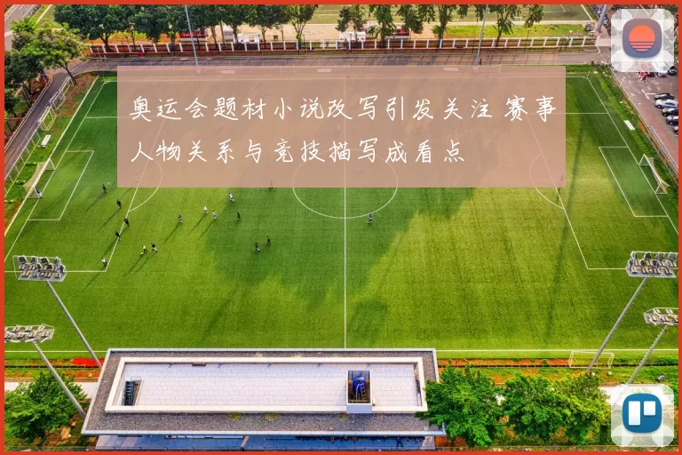 奥运会题材小说改写引发关注 赛事人物关系与竞技描写成看点