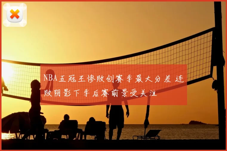 NBA五冠王惨败创赛季最大分差 连败阴影下季后赛前景受关注