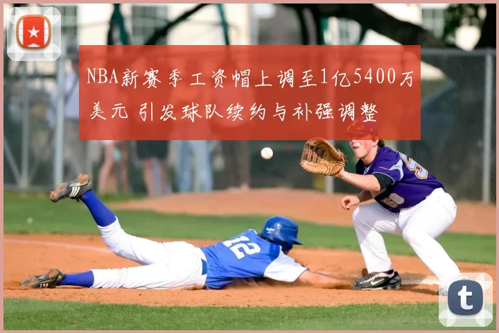 NBA新赛季工资帽上调至1亿5400万美元 引发球队续约与补强调整