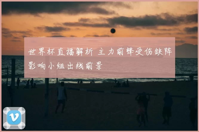 世界杯直播解析 主力前锋受伤缺阵影响小组出线前景