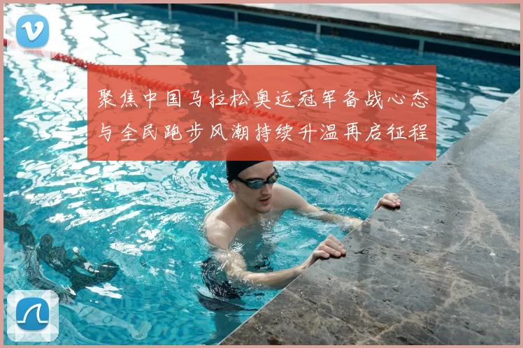 聚焦中国马拉松奥运冠军备战心态与全民跑步风潮持续升温再启征程