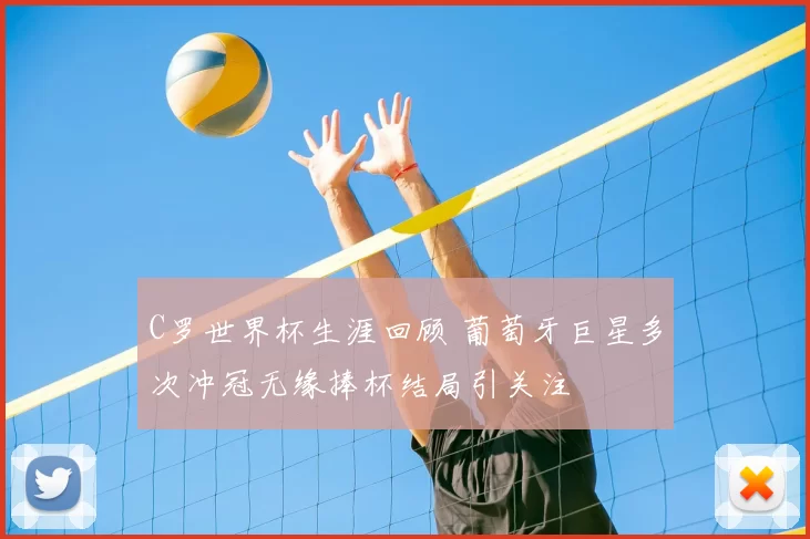 C罗世界杯生涯回顾 葡萄牙巨星多次冲冠无缘捧杯结局引关注