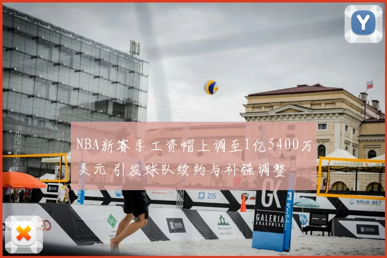 NBA新赛季工资帽上调至1亿5400万美元 引发球队续约与补强调整