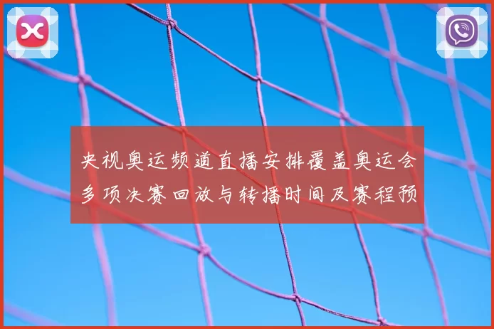 央视奥运频道直播安排覆盖奥运会多项决赛回放与转播时间及赛程预告