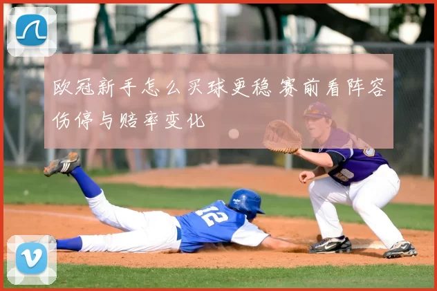 欧冠新手怎么买球更稳 赛前看阵容伤停与赔率变化