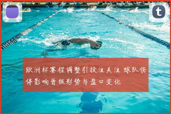 欧洲杯赛程调整引投注关注 球队伤停影响晋级形势与盘口变化