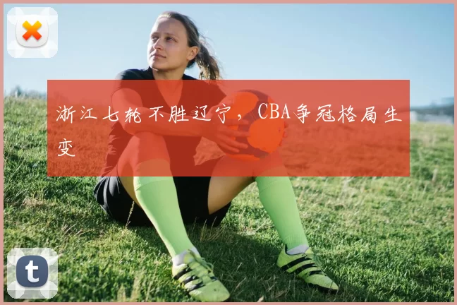 浙江七轮不胜辽宁，CBA争冠格局生变