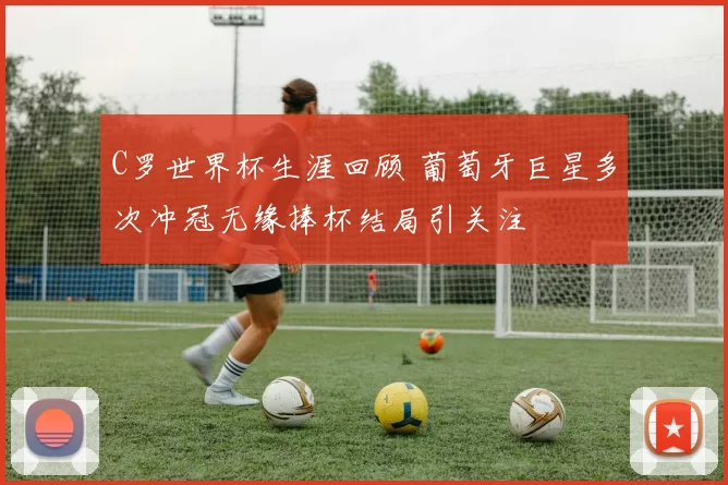 C罗世界杯生涯回顾 葡萄牙巨星多次冲冠无缘捧杯结局引关注