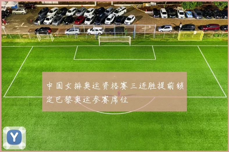 中国女排奥运资格赛三连胜提前锁定巴黎奥运参赛席位