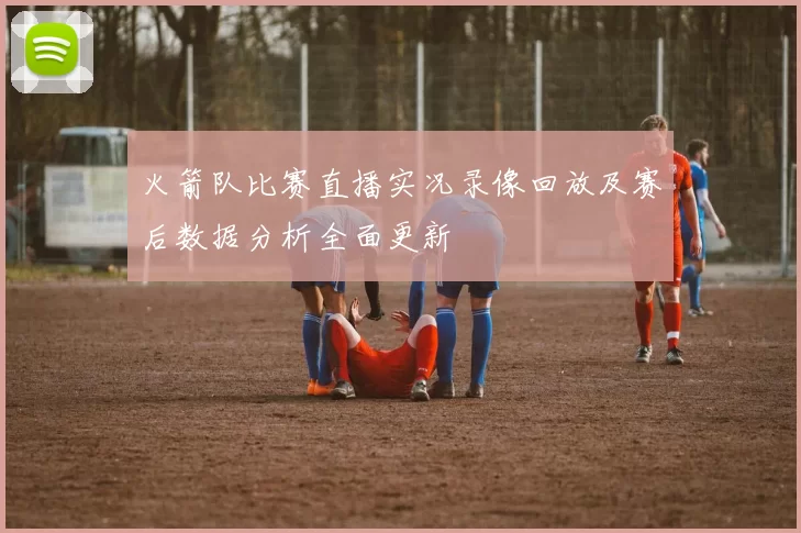 火箭队比赛直播实况录像回放及赛后数据分析全面更新