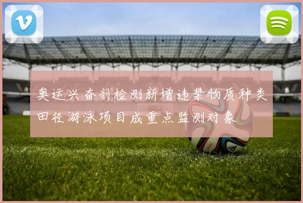 奥运兴奋剂检测新增违禁物质种类田径游泳项目成重点监测对象