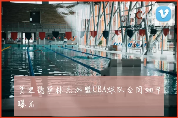 贾里德萨林杰加盟CBA球队合同细节曝光