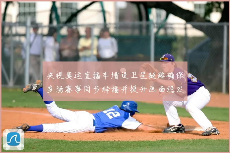 央视奥运直播车增设卫星链路确保多场赛事同步转播并提升画面稳定性