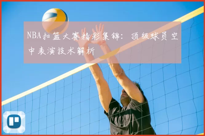 NBA扣篮大赛精彩集锦：顶级球员空中表演技术解析