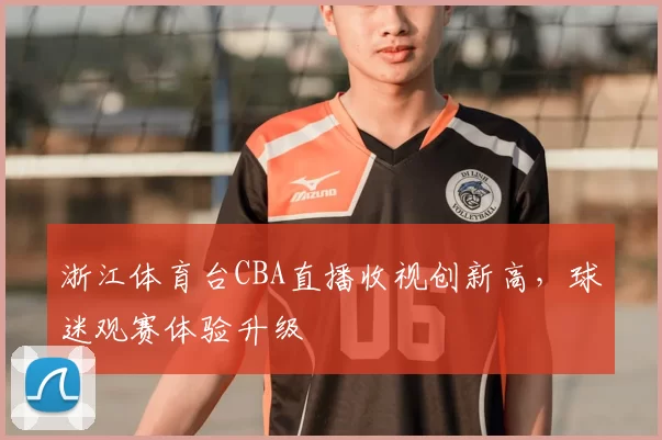 浙江体育台CBA直播收视创新高，球迷观赛体验升级